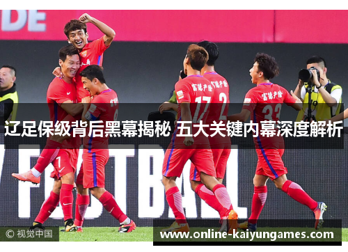 辽足保级背后黑幕揭秘 五大关键内幕深度解析 辽足保级背后黑幕揭秘 五大关键内幕深度解析